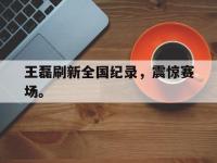 亚博-王磊刷新全国纪录，震惊赛场。