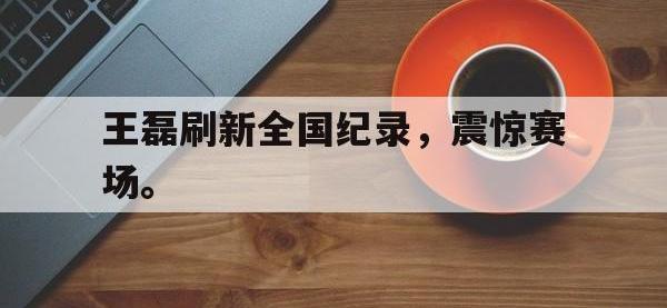 亚博-王磊刷新全国纪录，震惊赛场。