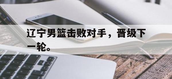 亚博-辽宁男篮击败对手，晋级下一轮。