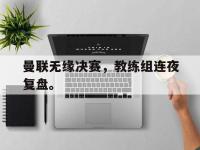 亚博官网-曼联无缘决赛，教练组连夜复盘。