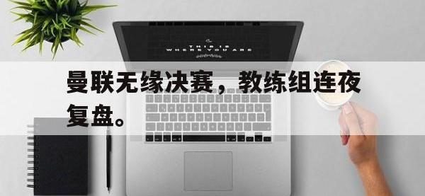 亚博官网-曼联无缘决赛，教练组连夜复盘。