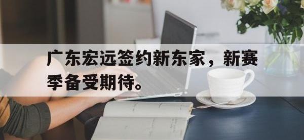 亚博官网-广东宏远签约新东家，新赛季备受期待。