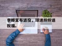 亚博-李娜宣布退役，球迷纷纷送祝福。