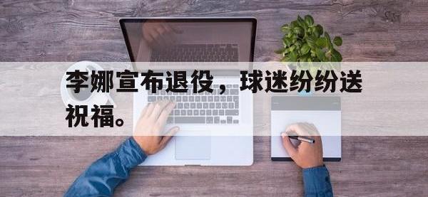 亚博-李娜宣布退役，球迷纷纷送祝福。
