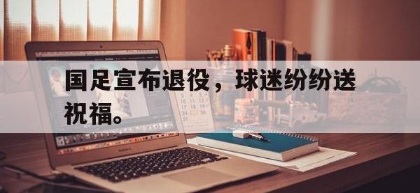 亚博官网-国足宣布退役，球迷纷纷送祝福。