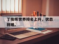 亚博官网-丁俊晖世界排名上升，状态回暖。