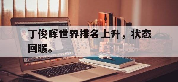 亚博官网-丁俊晖世界排名上升，状态回暖。