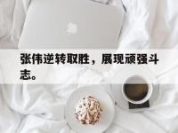 亚博-张伟逆转取胜，展现顽强斗志。