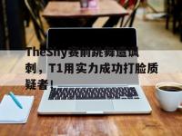 亚博官网-TheShy赛前跳舞遭讽刺，T1用实力成功打脸质疑者！