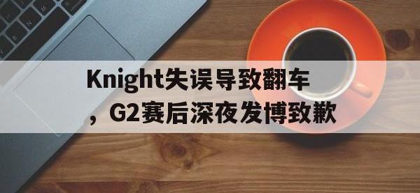 亚博官网-Knight失误导致翻车，G2赛后深夜发博致歉