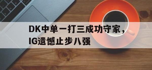 亚博-DK中单一打三成功守家，IG遗憾止步八强
