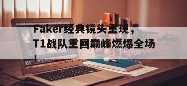 亚博体育-Faker经典镜头重现，T1战队重回巅峰燃爆全场！