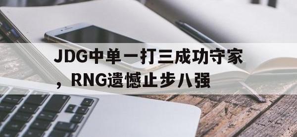 亚博体育-JDG中单一打三成功守家，RNG遗憾止步八强