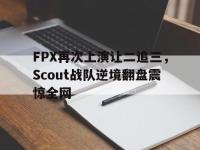 亚博官网-FPX再次上演让二追三，Scout战队逆境翻盘震惊全网