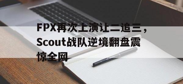 亚博官网-FPX再次上演让二追三，Scout战队逆境翻盘震惊全网