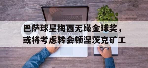 亚博体育-巴萨球星梅西无缘金球奖，或将考虑转会顿涅茨克矿工