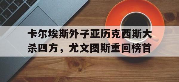 亚博官网-卡尔埃斯外子亚历克西斯大杀四方，尤文图斯重回榜首