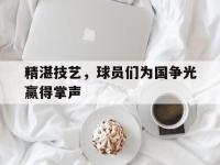 亚博体育-精湛技艺，球员们为国争光赢得掌声