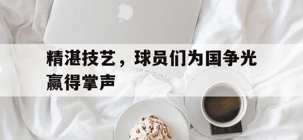 亚博体育-精湛技艺，球员们为国争光赢得掌声