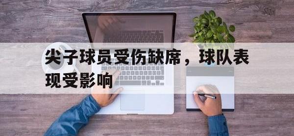 亚博体育-尖子球员受伤缺席，球队表现受影响
