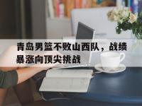 亚博官网-青岛男篮不败山西队，战绩暴涨向顶尖挑战