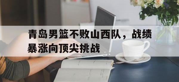 亚博官网-青岛男篮不败山西队，战绩暴涨向顶尖挑战