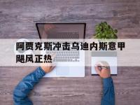 亚博官网-阿贾克斯冲击乌迪内斯意甲飓风正热