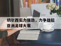 亚博体育-切尔西实力强劲，力争雄起亚洲足球大赛