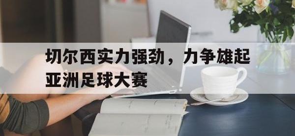 亚博体育-切尔西实力强劲，力争雄起亚洲足球大赛