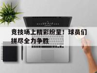 亚博官网-竞技场上精彩纷呈！球员们拼尽全力争胜