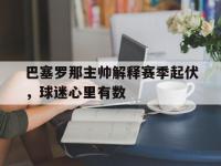 亚博-巴塞罗那主帅解释赛季起伏，球迷心里有数