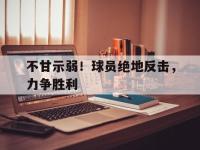 亚博体育-不甘示弱！球员绝地反击，力争胜利
