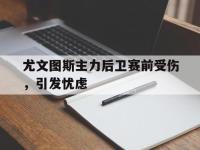 亚博官网-尤文图斯主力后卫赛前受伤，引发忧虑