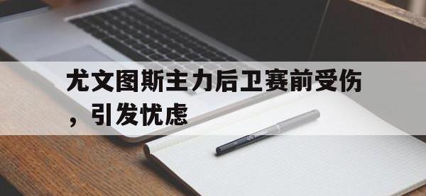 亚博官网-尤文图斯主力后卫赛前受伤，引发忧虑