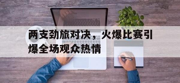 亚博-两支劲旅对决，火爆比赛引爆全场观众热情