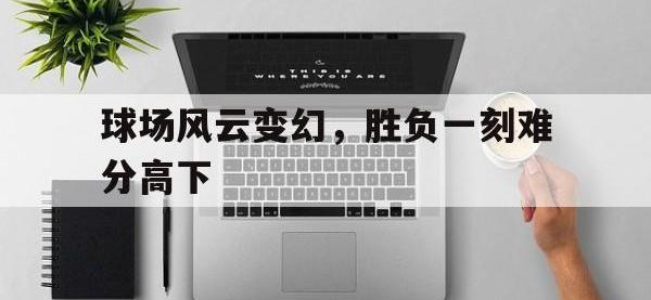 亚博-球场风云变幻，胜负一刻难分高下
