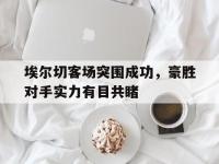 亚博体育-埃尔切客场突围成功，豪胜对手实力有目共睹