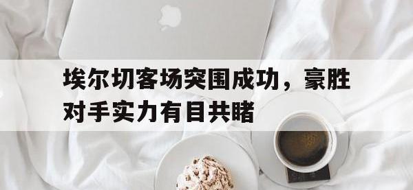 亚博体育-埃尔切客场突围成功，豪胜对手实力有目共睹