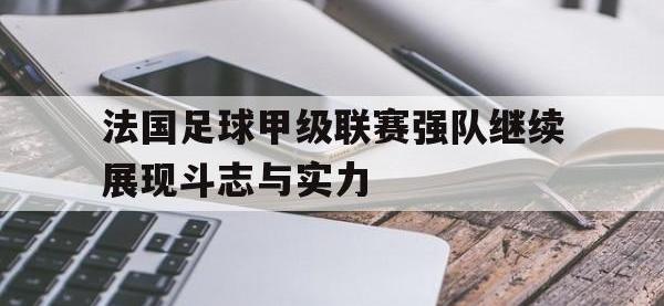 亚博官网-法国足球甲级联赛强队继续展现斗志与实力