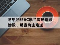 亚博-意甲劲旅AC米兰客场遭遇惨败，反客为主难逆