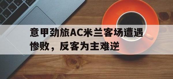 亚博-意甲劲旅AC米兰客场遭遇惨败，反客为主难逆