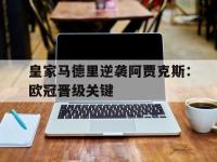 亚博体育-皇家马德里逆袭阿贾克斯：欧冠晋级关键