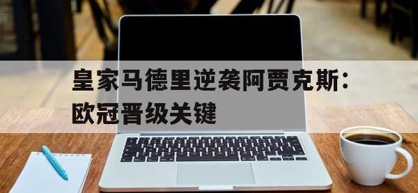 亚博体育-皇家马德里逆袭阿贾克斯：欧冠晋级关键