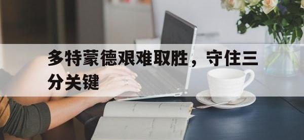 亚博-多特蒙德艰难取胜，守住三分关键