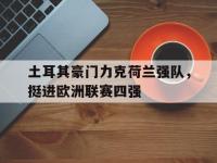 亚博官网-土耳其豪门力克荷兰强队，挺进欧洲联赛四强