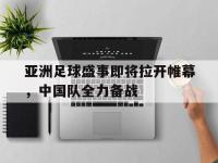 亚博体育-亚洲足球盛事即将拉开帷幕，中国队全力备战