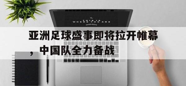 亚博体育-亚洲足球盛事即将拉开帷幕，中国队全力备战