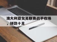 亚博-澳大利亚女足联赛战平收场，拼劲十足