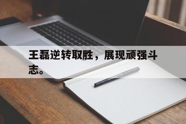 亚博体育-王磊逆转取胜，展现顽强斗志。