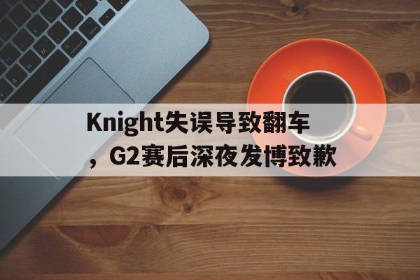 Knight失误导致翻车，G2赛后深夜发博致歉